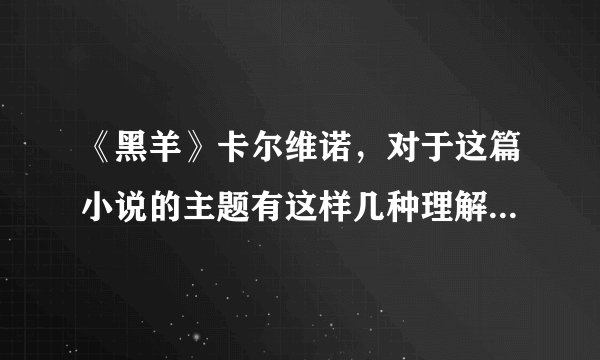 《黑羊》卡尔维诺，对于这篇小说的主题有这样几种理解，选择你认为比较合理的两种，结合小说作品进行分析？