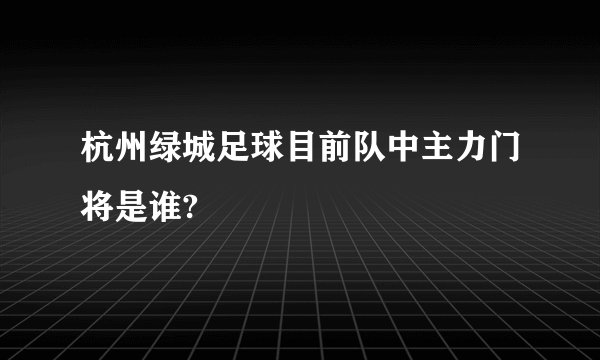 杭州绿城足球目前队中主力门将是谁?