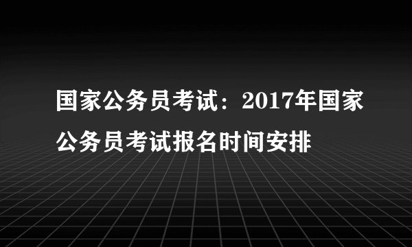 国家公务员考试：2017年国家公务员考试报名时间安排