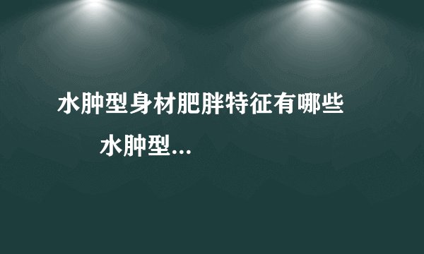 水肿型身材肥胖特征有哪些          水肿型肥胖如何判断呀