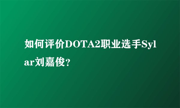 如何评价DOTA2职业选手Sylar刘嘉俊？