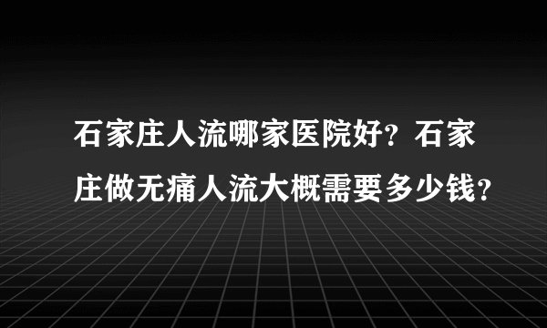 石家庄人流哪家医院好？石家庄做无痛人流大概需要多少钱？