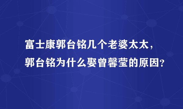 富士康郭台铭几个老婆太太，郭台铭为什么娶曾馨莹的原因？