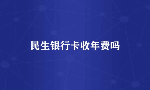 民生银行卡收年费吗
