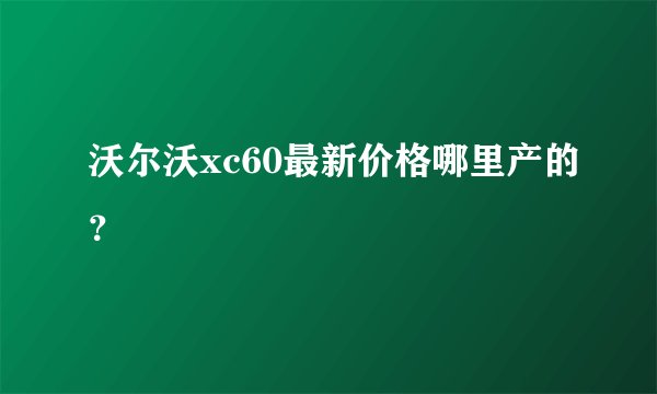 沃尔沃xc60最新价格哪里产的？