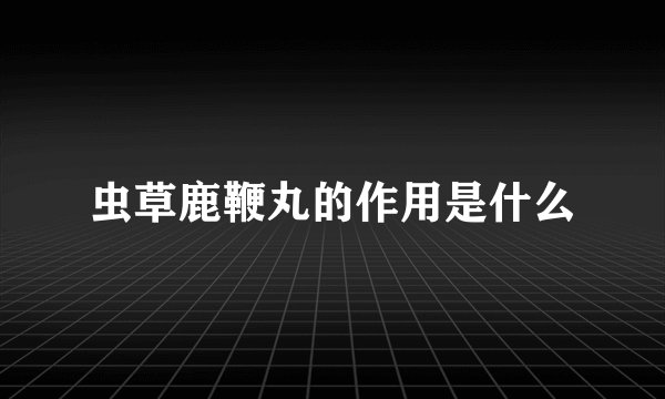 虫草鹿鞭丸的作用是什么