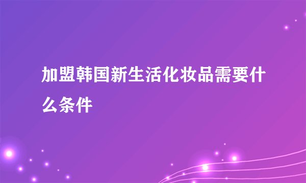 加盟韩国新生活化妆品需要什么条件
