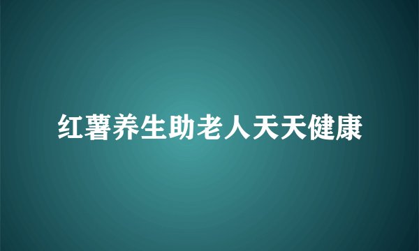 红薯养生助老人天天健康