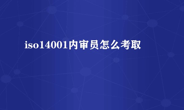 iso14001内审员怎么考取