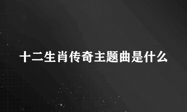 十二生肖传奇主题曲是什么