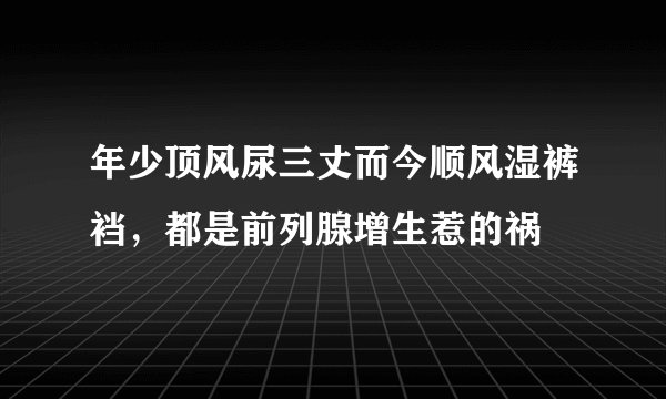 年少顶风尿三丈而今顺风湿裤裆，都是前列腺增生惹的祸