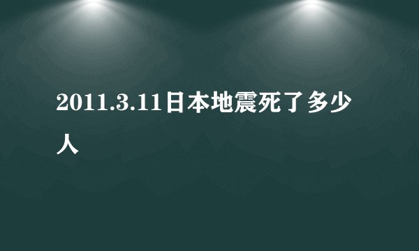 2011.3.11日本地震死了多少人