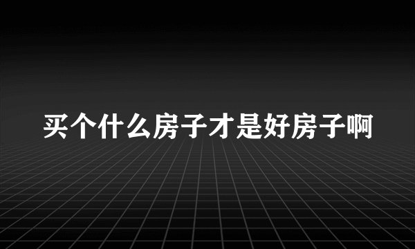 买个什么房子才是好房子啊