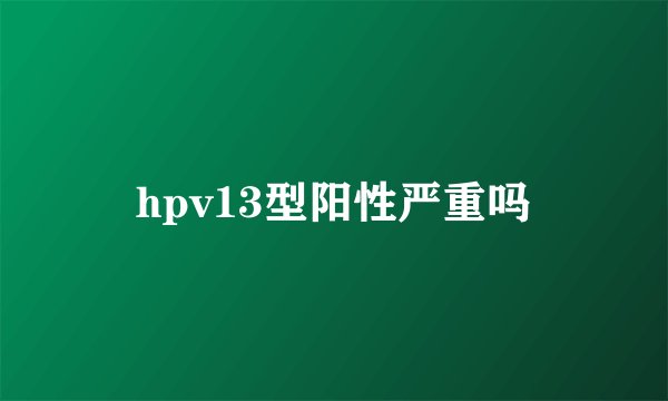 hpv13型阳性严重吗