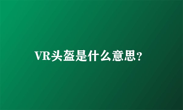VR头盔是什么意思？