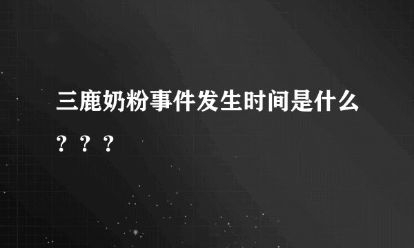 三鹿奶粉事件发生时间是什么？？？