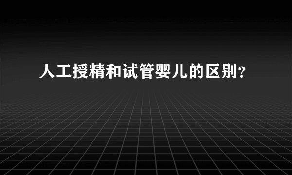 人工授精和试管婴儿的区别？
