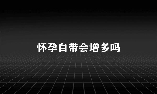 怀孕白带会增多吗