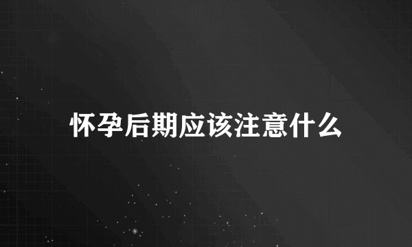 怀孕后期应该注意什么
