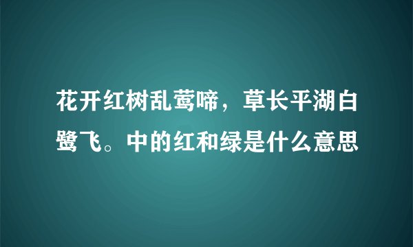 花开红树乱莺啼，草长平湖白鹭飞。中的红和绿是什么意思