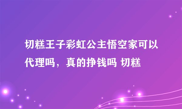 切糕王子彩虹公主悟空家可以代理吗，真的挣钱吗 切糕