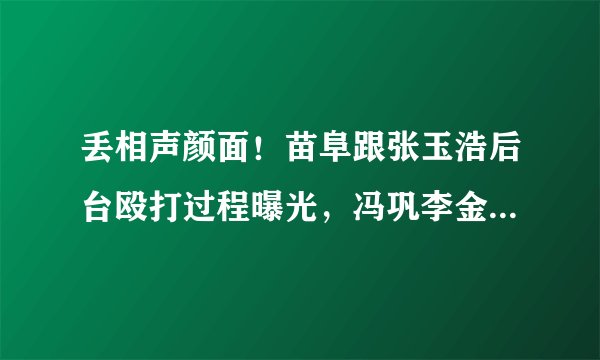 丢相声颜面！苗阜跟张玉浩后台殴打过程曝光，冯巩李金斗都在现场