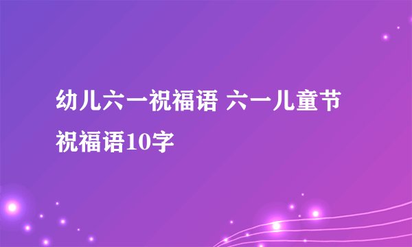 幼儿六一祝福语 六一儿童节祝福语10字