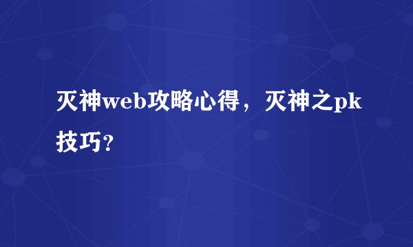 灭神web攻略心得，灭神之pk技巧？
