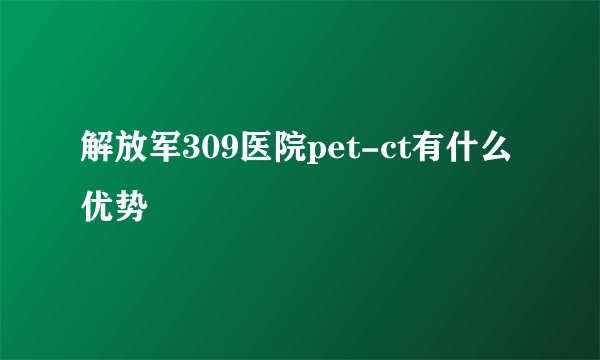 解放军309医院pet-ct有什么优势