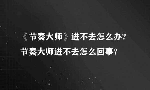 《节奏大师》进不去怎么办?节奏大师进不去怎么回事?