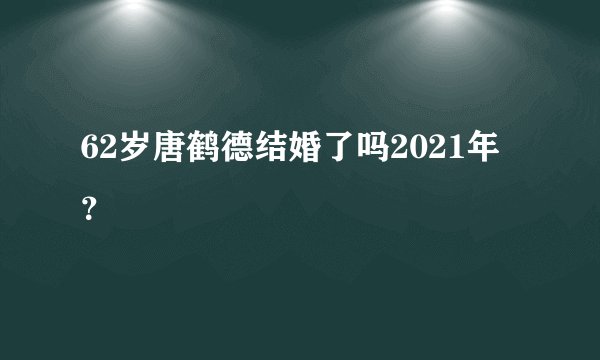 62岁唐鹤德结婚了吗2021年？