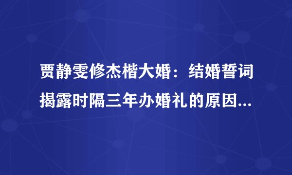 贾静雯修杰楷大婚：结婚誓词揭露时隔三年办婚礼的原因，让人心疼