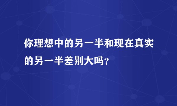 你理想中的另一半和现在真实的另一半差别大吗？