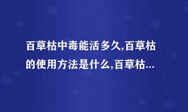 百草枯中毒能活多久,百草枯的使用方法是什么,百草枯的毒性有多大,中百草枯毒后的临床症状有哪些