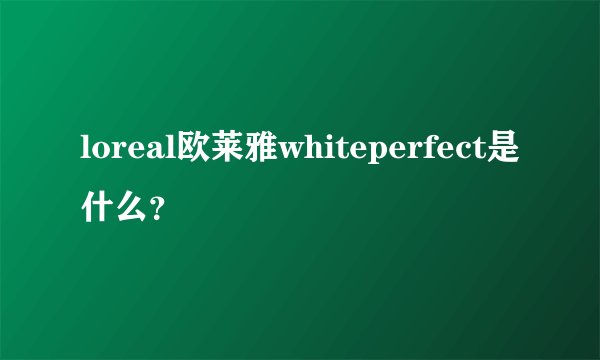 loreal欧莱雅whiteperfect是什么？