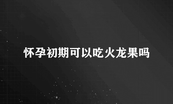 怀孕初期可以吃火龙果吗