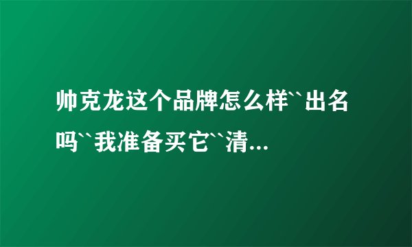 帅克龙这个品牌怎么样``出名吗``我准备买它``清楚的请告诉我```？