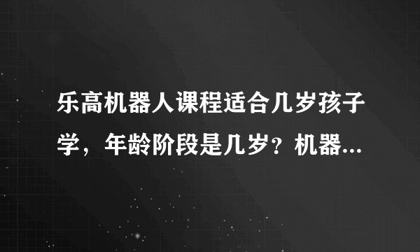 乐高机器人课程适合几岁孩子学，年龄阶段是几岁？机器人课程主要学什么？