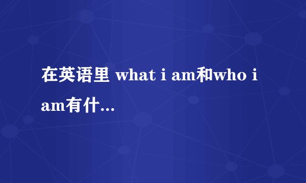 在英语里 what i am和who i am有什么区别？