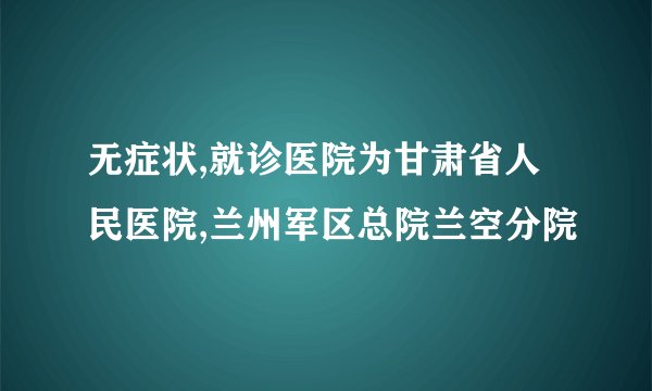 无症状,就诊医院为甘肃省人民医院,兰州军区总院兰空分院