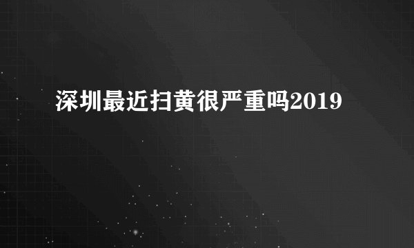 深圳最近扫黄很严重吗2019