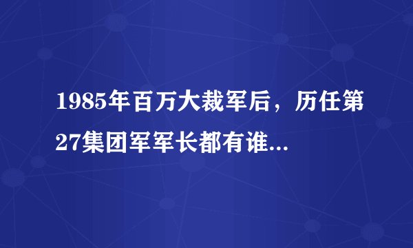 1985年百万大裁军后，历任第27集团军军长都有谁，什么军衔