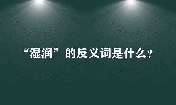 “湿润”的反义词是什么？