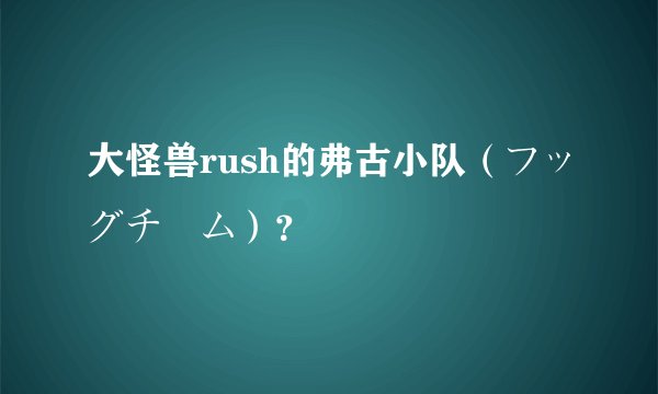 大怪兽rush的弗古小队（フッグチーム）？
