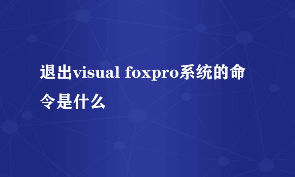 退出visual foxpro系统的命令是什么