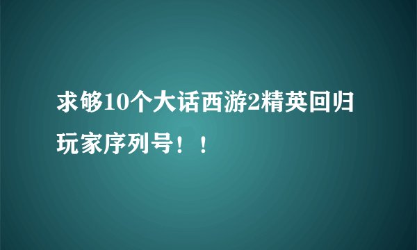 求够10个大话西游2精英回归玩家序列号！！
