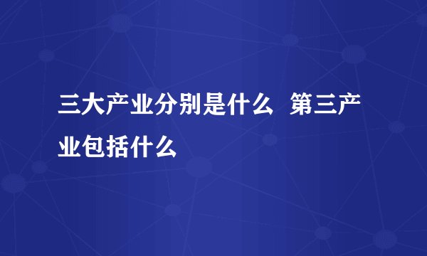 三大产业分别是什么  第三产业包括什么