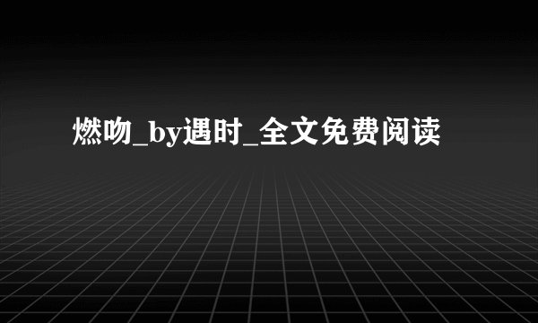 燃吻_by遇时_全文免费阅读