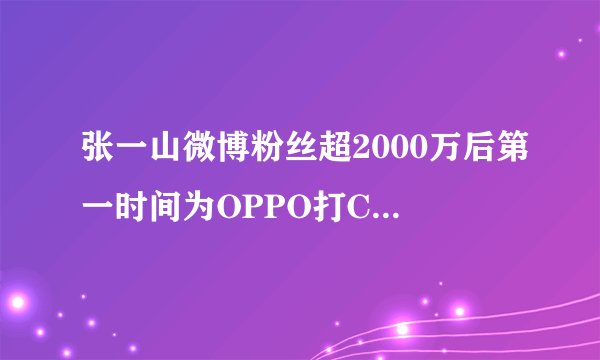 张一山微博粉丝超2000万后第一时间为OPPO打Call，这是为何？