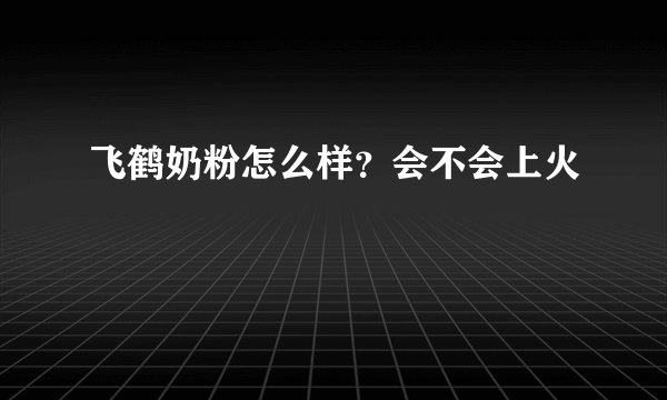 飞鹤奶粉怎么样？会不会上火